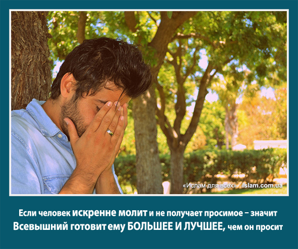 Если человек искренне молит и не получает просимое - значит Всевышний готовит ему большее и лучшее, чем он просит